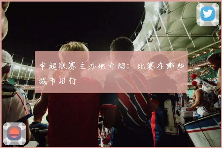 中超联赛主办地介绍：比赛在哪些城市进行