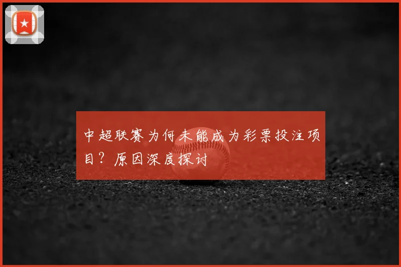 中超联赛为何未能成为彩票投注项目？原因深度探讨
