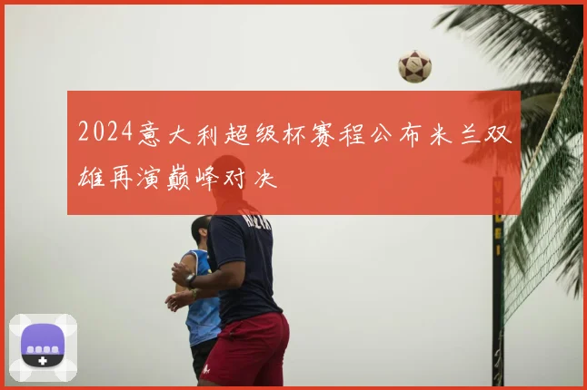 2024意大利超级杯赛程公布米兰双雄再演巅峰对决