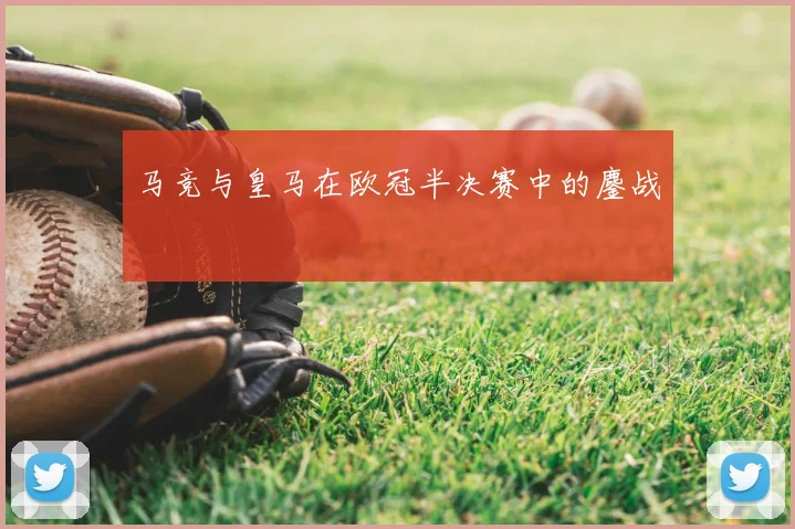 马竞与皇马在欧冠半决赛中的鏖战