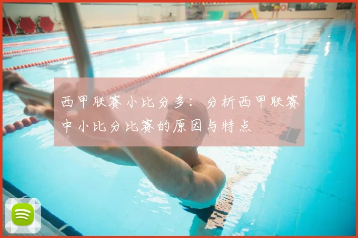西甲联赛小比分多：分析西甲联赛中小比分比赛的原因与特点
