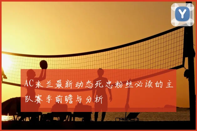 AC米兰最新动态死忠粉丝必读的主队赛季前瞻与分析