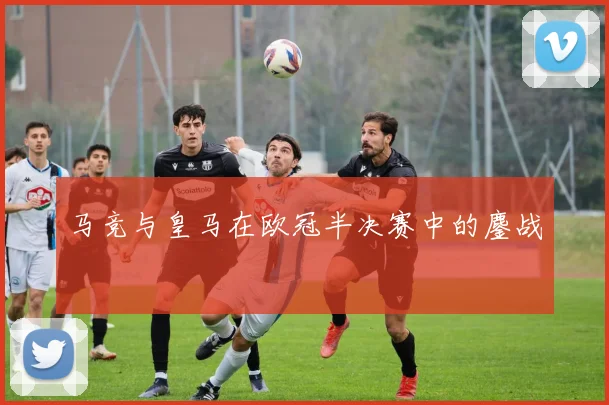 马竞与皇马在欧冠半决赛中的鏖战
